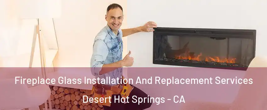  Fireplace Glass Installation And Replacement Services Desert Hot Springs - CA