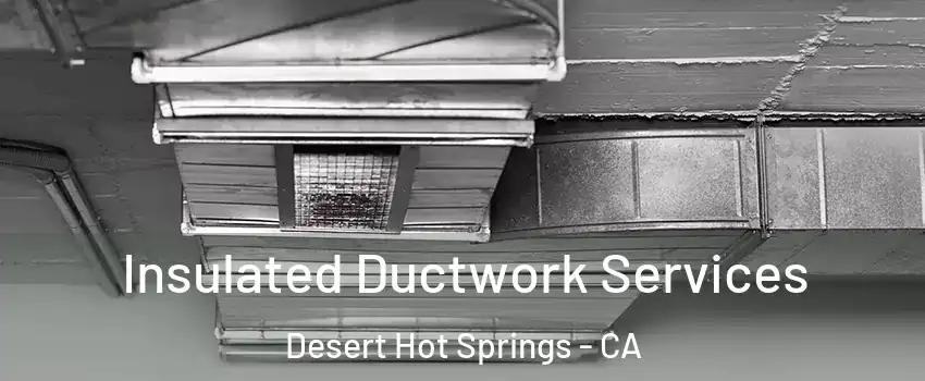  Insulated Ductwork Services Desert Hot Springs - CA