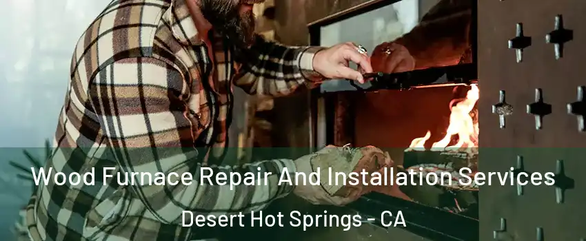  Wood Furnace Repair And Installation Services Desert Hot Springs - CA
